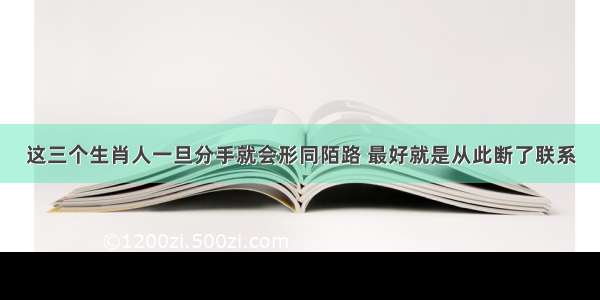 这三个生肖人一旦分手就会形同陌路 最好就是从此断了联系