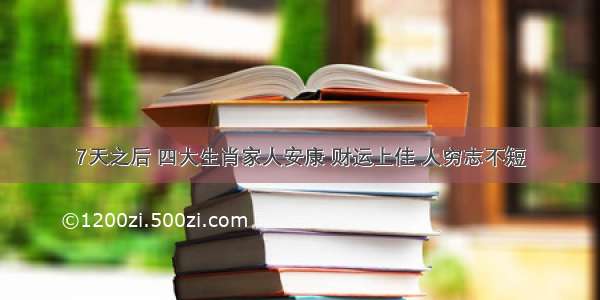 7天之后 四大生肖家人安康 财运上佳 人穷志不短