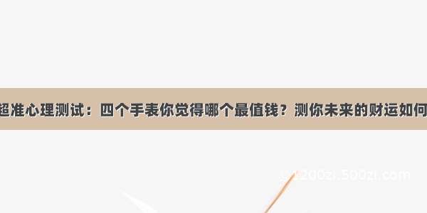 超准心理测试：四个手表你觉得哪个最值钱？测你未来的财运如何！