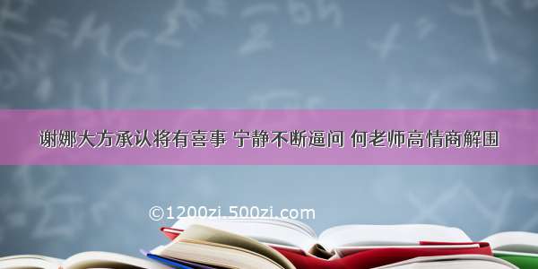 谢娜大方承认将有喜事 宁静不断逼问 何老师高情商解围