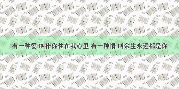 有一种爱 叫作你住在我心里 有一种情 叫余生永远都是你