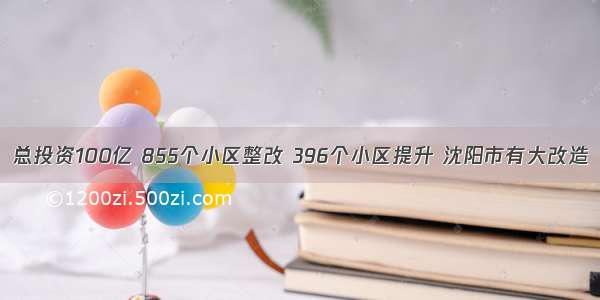 总投资100亿 855个小区整改 396个小区提升 沈阳市有大改造