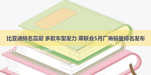 比亚迪排名靠前 多款车型发力 乘联会5月厂商销量排名发布