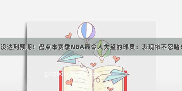 没达到预期！盘点本赛季NBA最令人失望的球员：表现惨不忍睹！