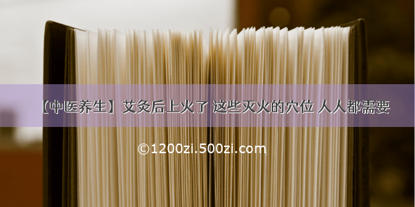 【中医养生】艾灸后上火了 这些灭火的穴位 人人都需要