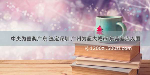 中央为嘉奖广东 选定深圳 广州为超大城市 东莞差点入围