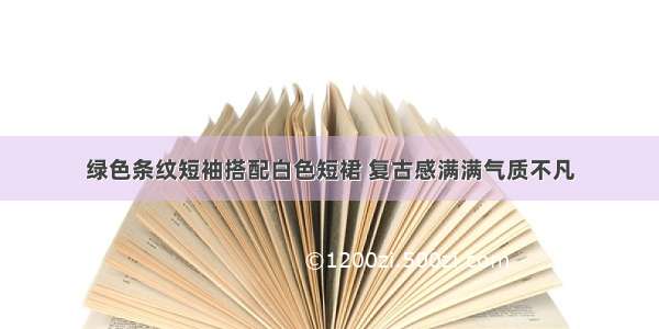 绿色条纹短袖搭配白色短裙 复古感满满气质不凡