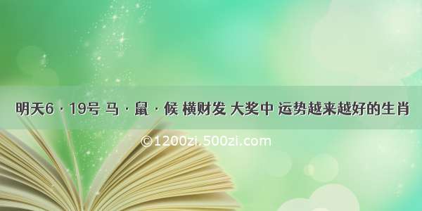 明天6·19号 马·鼠·候 横财发 大奖中 运势越来越好的生肖