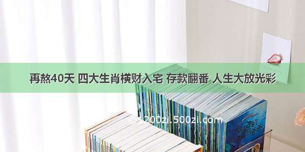 再熬40天 四大生肖横财入宅 存款翻番 人生大放光彩