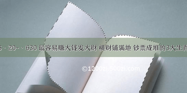 6·20~·630 最容易赚大钱发大财 横财铺满地 钞票成堆的3大生肖