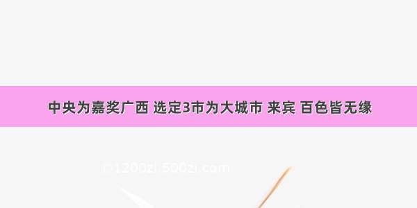 中央为嘉奖广西 选定3市为大城市 来宾 百色皆无缘