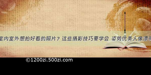 室内室外想拍好看的照片？这些摄影技巧要学会 姿势优美人像漂亮