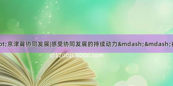 区域发展新亮点·京津冀协同发展|感受协同发展的持续动力——夜色中京津冀三地生产一