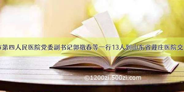 聊城市第四人民医院党委副书记郭敬春等一行13人到山东省戴庄医院交流学习