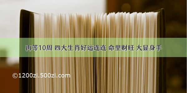 再等10周 四大生肖好运连连 命里财旺 大显身手