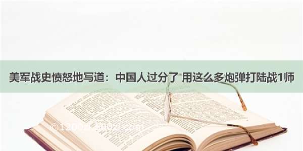 美军战史愤怒地写道：中国人过分了 用这么多炮弹打陆战1师