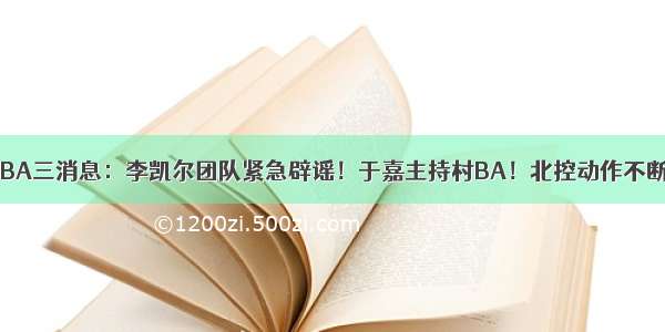 CBA三消息：李凯尔团队紧急辟谣！于嘉主持村BA！北控动作不断！