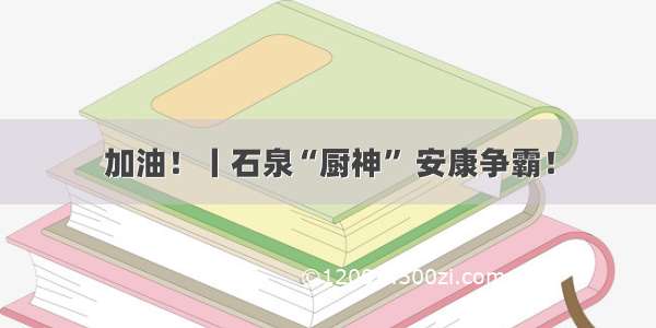 加油！丨石泉“厨神” 安康争霸！