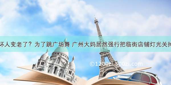 坏人变老了？为了跳广场舞 广州大妈居然强行把临街店铺灯光关掉