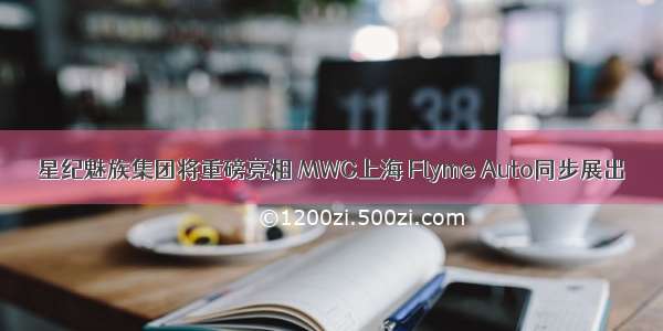 星纪魅族集团将重磅亮相 MWC上海 Flyme Auto同步展出