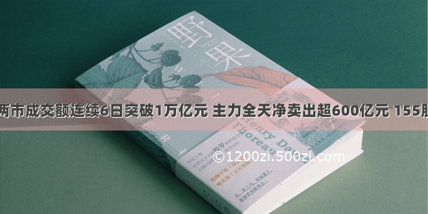 主力资金｜两市成交额连续6日突破1万亿元 主力全天净卖出超600亿元 155股主力净卖出