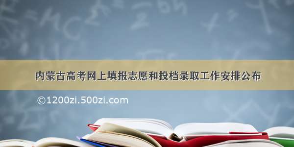 内蒙古高考网上填报志愿和投档录取工作安排公布