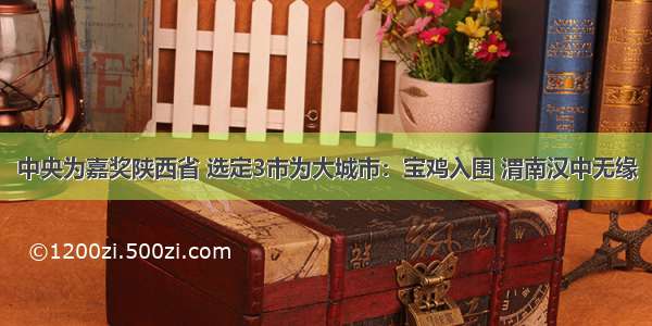 中央为嘉奖陕西省 选定3市为大城市：宝鸡入围 渭南汉中无缘