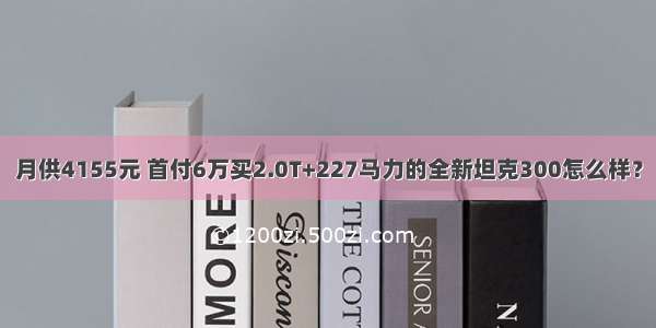 月供4155元 首付6万买2.0T+227马力的全新坦克300怎么样？