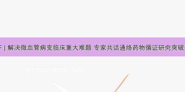 NCF | 解决微血管病变临床重大难题 专家共话通络药物循证研究突破进展