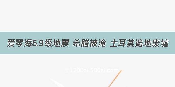 爱琴海6.9级地震 希腊被淹 土耳其遍地废墟