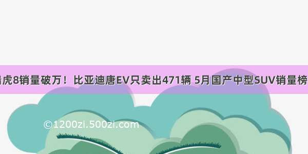 瑞虎8销量破万！比亚迪唐EV只卖出471辆 5月国产中型SUV销量榜单