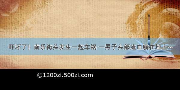 吓坏了！南乐街头发生一起车祸 一男子头部流血躺在地上…