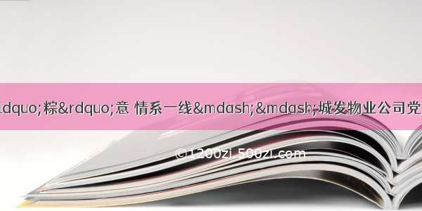 党建引领红色物业 浓情“粽”意 情系一线——城发物业公司党支部组织开展端午节慰问