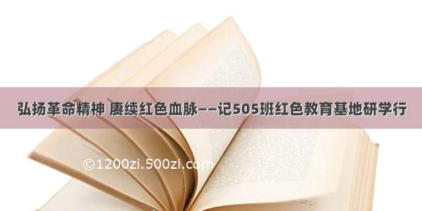 弘扬革命精神 赓续红色血脉——记505班红色教育基地研学行