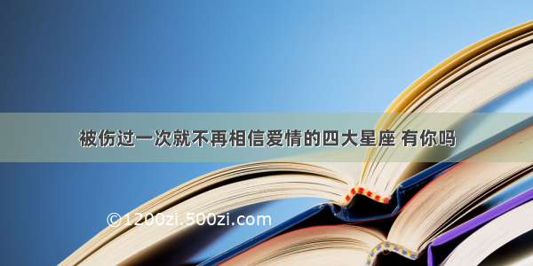 被伤过一次就不再相信爱情的四大星座 有你吗