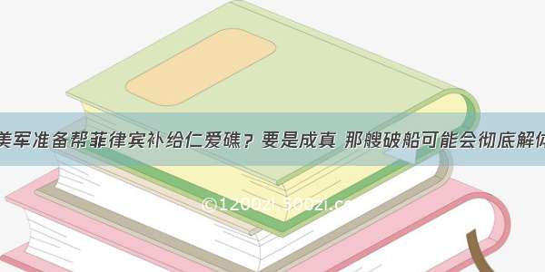 美军准备帮菲律宾补给仁爱礁？要是成真 那艘破船可能会彻底解体