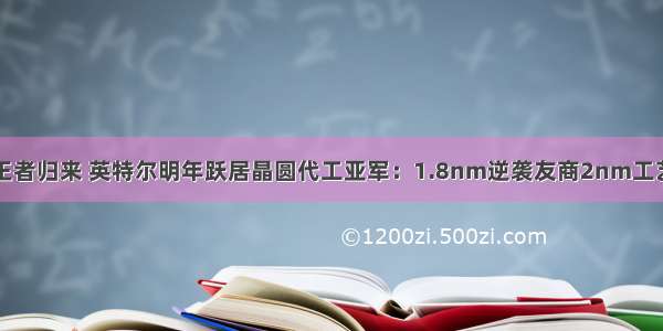 王者归来 英特尔明年跃居晶圆代工亚军：1.8nm逆袭友商2nm工艺