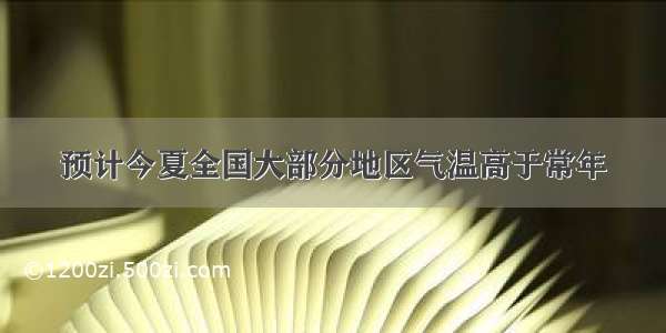 预计今夏全国大部分地区气温高于常年