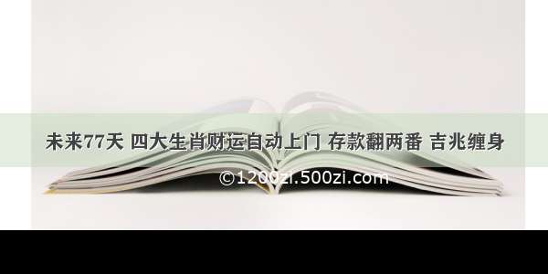 未来77天 四大生肖财运自动上门 存款翻两番 吉兆缠身