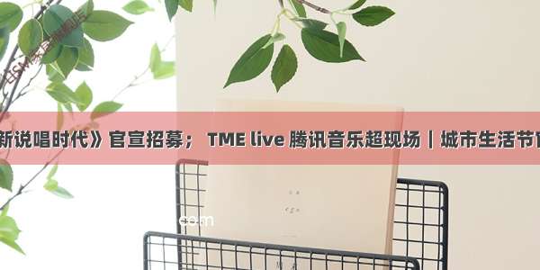 《新说唱时代》官宣招募； TME live 腾讯音乐超现场｜城市生活节官宣