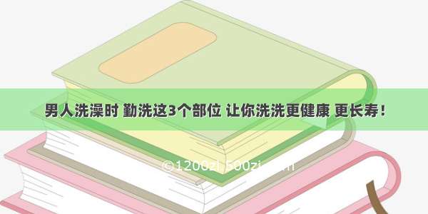 男人洗澡时 勤洗这3个部位 让你洗洗更健康 更长寿！