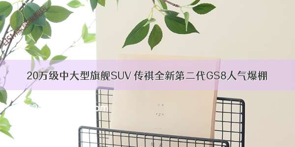 20万级中大型旗舰SUV 传祺全新第二代GS8人气爆棚