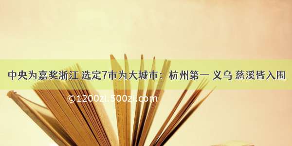 中央为嘉奖浙江 选定7市为大城市：杭州第一 义乌 慈溪皆入围