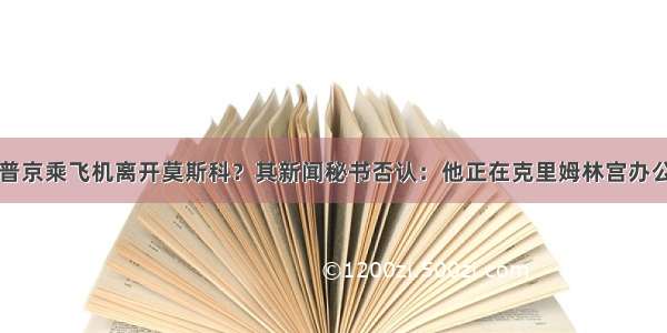 普京乘飞机离开莫斯科？其新闻秘书否认：他正在克里姆林宫办公