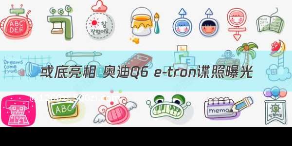 或底亮相 奥迪Q6 e-tron谍照曝光