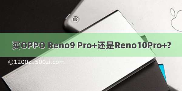 买OPPO Reno9 Pro+还是Reno10Pro+?