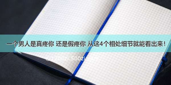 一个男人是真疼你 还是假疼你 从这4个相处细节就能看出来！