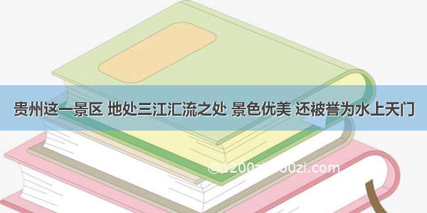 贵州这一景区 地处三江汇流之处 景色优美 还被誉为水上天门