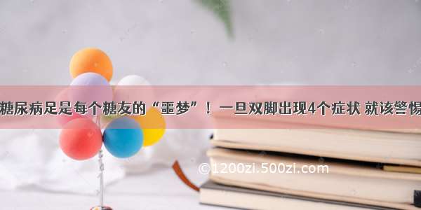 糖尿病足是每个糖友的“噩梦”！一旦双脚出现4个症状 就该警惕