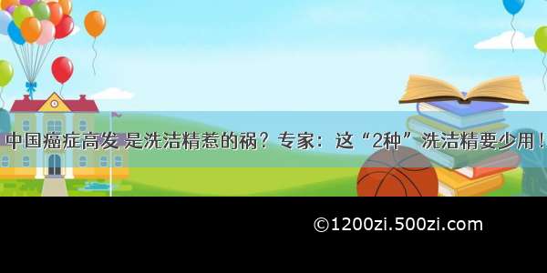 中国癌症高发 是洗洁精惹的祸？专家：这“2种”洗洁精要少用！